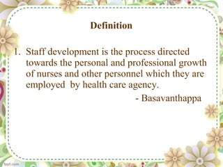 Definition  1.  Staff development is the process directed towards the personal and professional growth of nurses and other personnel which they are employed  by health care agency. - Basavanthappa  