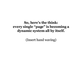 So, here’s the think: every single “page” is becoming a dynamic system all by itself. (Insert hand waving) 