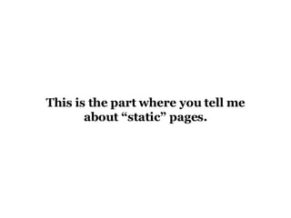 This is the part where you tell me about “static” pages. 