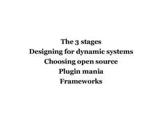 The 3 stages Designing for dynamic systems Choosing open source Plugin mania Frameworks 
