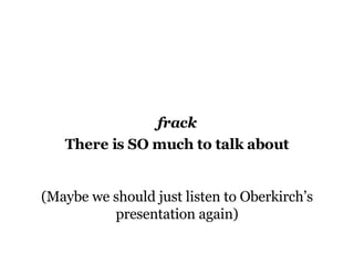 frack There is SO much to talk about (Maybe we should just listen to Oberkirch’s presentation again) 