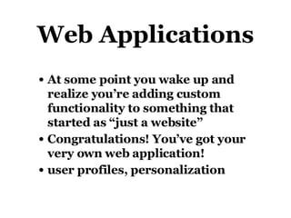Web Applications At some point you wake up and realize you’re adding custom functionality to something that started as “just a website” Congratulations! You’ve got your very own web application! user profiles, personalization 