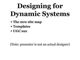 Designing for Dynamic Systems The new site map Templates UGC sux (Note: presenter is not an actual designer) 