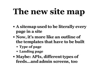 The new site map A sitemap used to be literally every page in a site Now, it’s more like an outline of the templates that have to be built Type of page Landing page Maybe: APIs, different types of feeds…and admin screens, too 