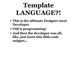 Template LANGUAGE?! This is the ultimate Designer meet Developer CSS is programming! And then the developer was all, like, just learn this little code snippet… 