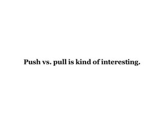 Push vs. pull is kind of interesting. 