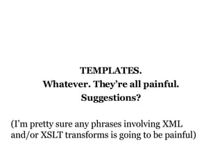 TEMPLATES. Whatever. They’re all painful. Suggestions? (I’m pretty sure any phrases involving XML and/or XSLT transforms is going to be painful) 
