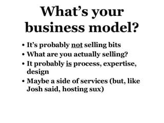 What’s your business model? It’s probably  not  selling bits What are you actually selling? It probably  is  process, expertise, design Maybe a side of services (but, like Josh said, hosting sux) 