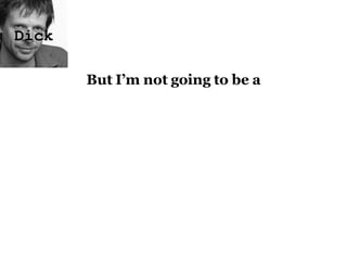 But I’m not going to be a Dick 