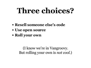 Three choices? Resell someone else’s code Use open source Roll your own (I know we’re in Vangroovy. But rolling your own is  not cool .) 