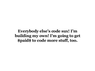 Everybody else’s code sux! I’m building my own! I’m going to get $paid$ to code more stuff, too. 