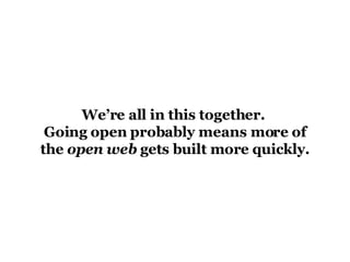 We’re all in this together.  Going open probably means more of the  open web  gets built more quickly. 