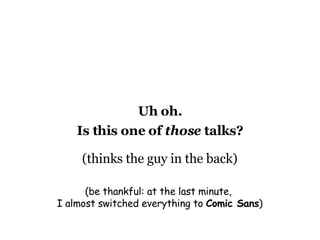 Uh oh. Is this one of  those  talks? (thinks the guy in the back) (be thankful: at the last minute,  I almost switched everything to  Comic Sans ) 