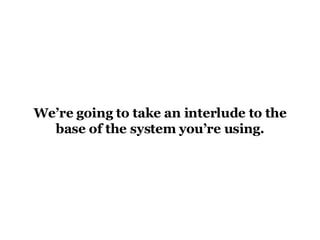 We’re going to take an interlude to the base of the system you’re using. 