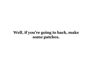 Well, if you’re going to hack, make some patches. 