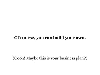 Of course, you can build your own. (Oooh! Maybe this is your business plan?) 