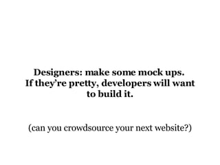 Designers: make some mock ups.  If they’re pretty, developers will want to build it. (can you crowdsource your next website?) 