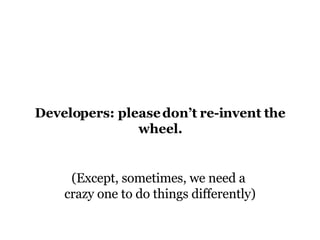 Developers: please don’t re-invent the wheel. (Except, sometimes, we need a  crazy one to do things differently) 