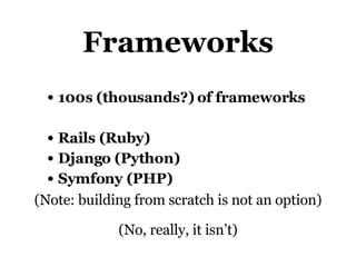Frameworks 100s (thousands?) of frameworks Rails (Ruby) Django (Python) Symfony (PHP) (Note: building from scratch is not an option) (No, really, it isn’t) 