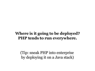 Where is it going to be deployed? PHP tends to run everywhere. (Tip: sneak PHP into enterprise  by deploying it on a Java stack) 