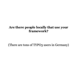 Are there people locally that use your framework? (There are tons of TYPO3 users in Germany) 