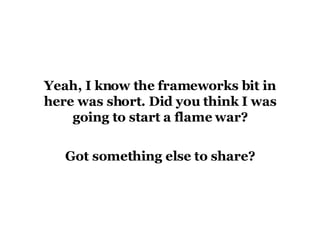 Yeah, I know the frameworks bit in here was short. Did you think I was going to start a flame war? Got something else to share? 