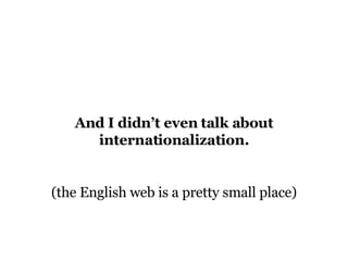 And I didn’t even talk about internationalization. (the English web is a pretty small place) 