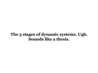 The 3 stages of dynamic systems. Ugh. Sounds like a thesis. 