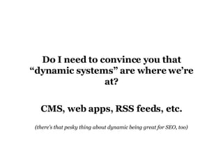 Do I need to convince you that “dynamic systems” are where we’re at? CMS, web apps, RSS feeds, etc. (there’s that pesky thing about dynamic being great for SEO, too) 
