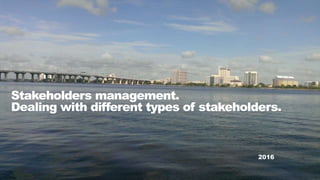 Stakeholders management.
Dealing with different types of stakeholders.
2016
 