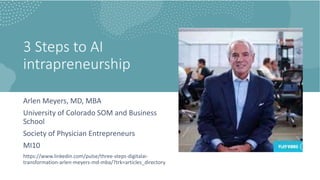 3 Steps to AI
intrapreneurship
Arlen Meyers, MD, MBA
University of Colorado SOM and Business
School
Society of Physician Entrepreneurs
MI10
https://www.linkedin.com/pulse/three-steps-digitalai-
transformation-arlen-meyers-md-mba/?trk=articles_directory
 