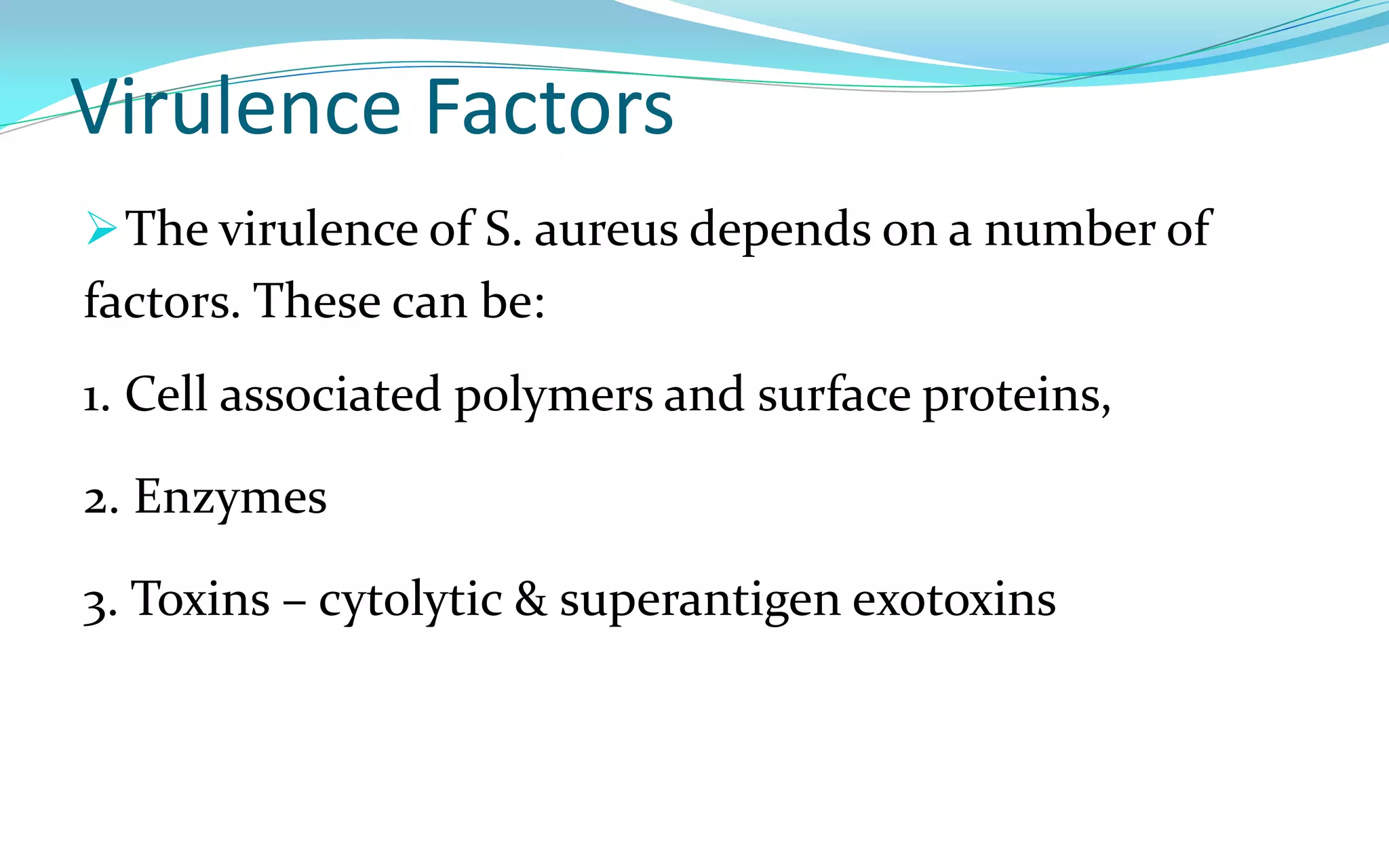 Virulence Factors
The virulence of S. aureus depends on a number of
factors. These can be:
1. Cell associated polymers and surface proteins,
2. Enzymes
3. Toxins – cytolytic & superantigen exotoxins
 