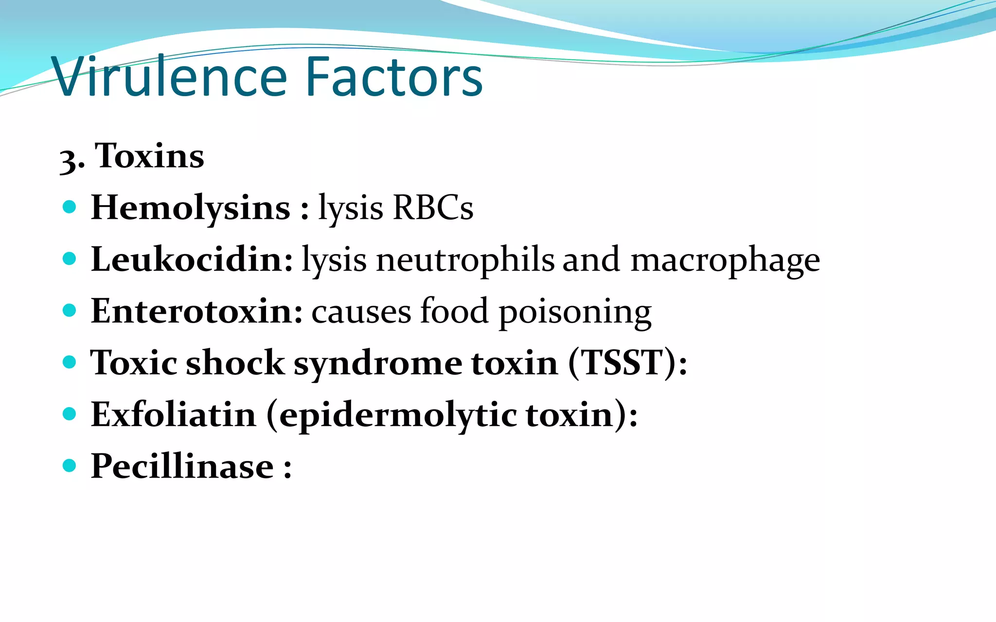 Virulence Factors
3. Toxins
 Hemolysins : lysis RBCs
 Leukocidin: lysis neutrophils and macrophage
 Enterotoxin: causes food poisoning
 Toxic shock syndrome toxin (TSST):
 Exfoliatin (epidermolytic toxin):
 Pecillinase :
 