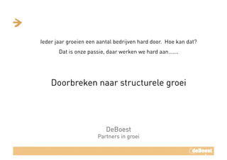 Ieder jaar groeien een aantal bedrijven hard door. Hoe kan dat? 
Dat is onze passie, daar werken we hard aan…….
Doorbreken naar structurele groei
DeBoest
Partners in groei
 