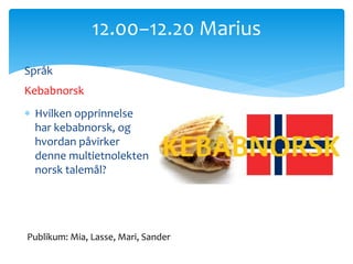 Språk
Kebabnorsk
 Hvilken opprinnelse
har kebabnorsk, og
hvordan påvirker
denne multietnolekten
norsk talemål?
12.00−12.20 Marius
Publikum: Mia, Lasse, Mari, Sander
 