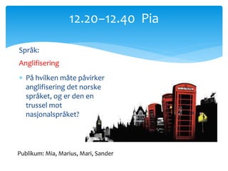 Språk:
Anglifisering
 På hvilken måte påvirker
anglifisering det norske
språket, og er den en
trussel mot
nasjonalspråket?
12.20−12.40 Pia
Publikum: Mia, Marius, Mari, Sander
 