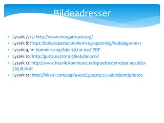  Lysark 7, 13: http://www.morgankane.org/
 Lysark 8: https://bokeksperten.no/krim-og-spenning/hodejegerne+1
 Lysark 9, 11: Kommer engelsken å tar oss? PDF
 Lysark 10: http://gutts.no/2011/12/kebabnorsk/
 Lysark 12: http://www.hasvik.kommune.no/spiseforstyrrelser.4926821-
36518.html
 Lysark 14: http://ink361.com/app/users/ig-252922754/lettbent/photos
Bildeadresser
 
