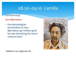 08.50−09.10 Camilla
Publikum: Iver, Sigmund, Pia
Forfatterskap:
Jens Bjørneboe
 Hva kjennetegner
skrivemåten til Jens
Bjørneboe og i hvilken grad
har den betydning for tema i
verkene hans?
 