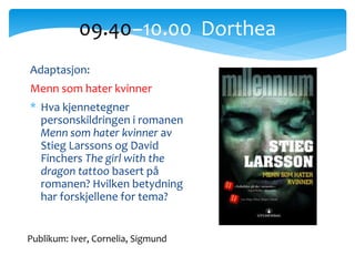 Adaptasjon:
Menn som hater kvinner
* Hva kjennetegner
personskildringen i romanen
Menn som hater kvinner av
Stieg Larssons og David
Finchers The girl with the
dragon tattoo basert på
romanen? Hvilken betydning
har forskjellene for tema?
09.40−10.00 Dorthea
Publikum: Iver, Cornelia, Sigmund
 