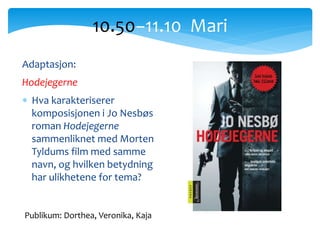 10.50−11.10 Mari
Publikum: Dorthea, Veronika, Kaja
Adaptasjon:
Hodejegerne
 Hva karakteriserer
komposisjonen i Jo Nesbøs
roman Hodejegerne
sammenliknet med Morten
Tyldums film med samme
navn, og hvilken betydning
har ulikhetene for tema?
 