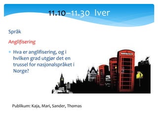 Språk
Anglifisering
 Hva er anglifisering, og i
hvilken grad utgjør det en
trussel for nasjonalspråket i
Norge?
11.10−11.30 Iver
Publikum: Kaja, Mari, Sander, Thomas
 