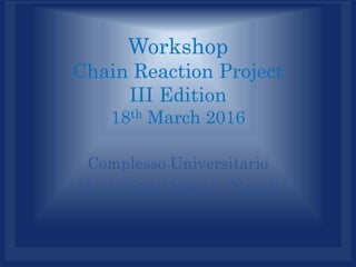Workshop
Chain Reaction Project
III Edition
18th March 2016
Complesso Universitario
Monte Sant’Angelo - Napoli
 