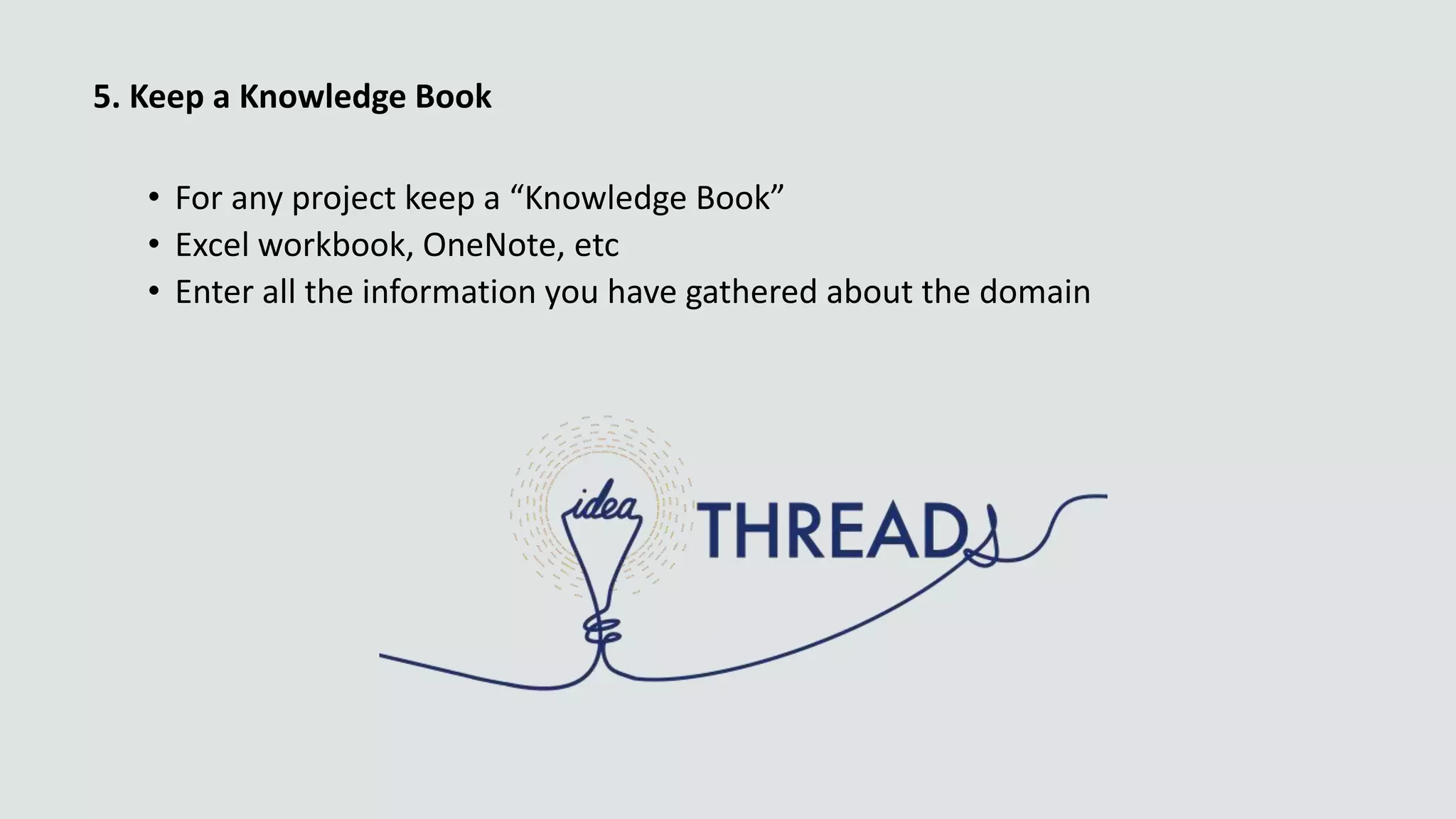 5. Keep a Knowledge Book
• For any project keep a “Knowledge Book”
• Excel workbook, OneNote, etc
• Enter all the information you have gathered about the domain
 