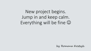 New project begins.
Jump in and keep calm.
Everything will be fine 
by Romana Kostsyk
 