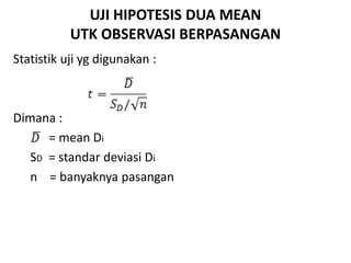 UJI HIPOTESIS DUA MEAN
UTK OBSERVASI BERPASANGAN
Statistik uji yg digunakan :
Dimana :
= mean Di
SD = standar deviasi Di
n = banyaknya pasangan
 
