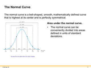 16
© McGraw Hill
The Normal Curve
The normal curve is a bell-shaped, smooth, mathematically defined curve
that is highest ...
