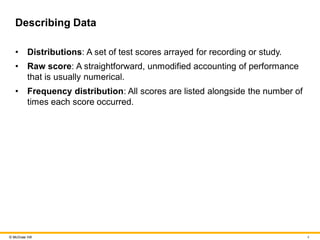 4
© McGraw Hill
Describing Data
• Distributions: A set of test scores arrayed for recording or study.
• Raw score: A strai...