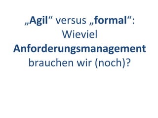 „Agil“ versus „formal“:
Wieviel
Anforderungsmanagement
brauchen wir (noch)?
 