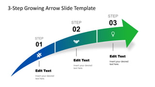 3-Step Growing Arrow Slide Template
Insert your desired
text here.
STEP
01
STEP
02
STEP
03
Edit Text
Insert your desired
text here.
Edit Text Insert your desired
text here.
Edit Text
 