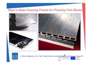 Sapa’s Deep Freezing Panels for Pressing Fish BlocksSapa s Deep Freezing Panels for Pressing Fish Blocks
2 Photos: Backlund J et al: ‘FSW - Weld Properties and Manufacturing Techniques’. Inalco 98
swk
 